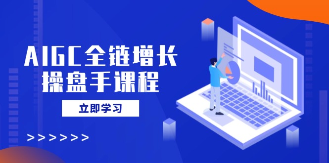 AIGC全链增长操盘手课程，从AI基础到私有化应用，轻松驾驭AI助力营销-萤火网创