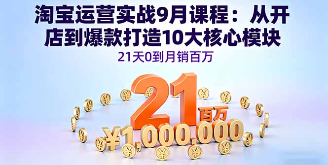淘宝运营实战9月课程：从开店到爆款打造10大核心模块，21天0到月销百万-萤火网创
