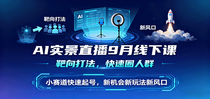 AI实景直播9月线下课，靶向打法，快速圈人群，小塞道快速起号，新机会新玩法新风口-萤火网创